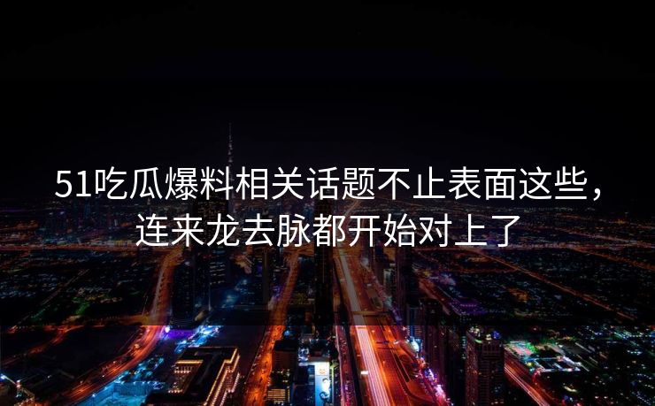 51吃瓜爆料相关话题不止表面这些,连来龙去脉都开始对上了 51吃瓜爆料相关话题不止表面这些,连来龙去脉都开始对上了