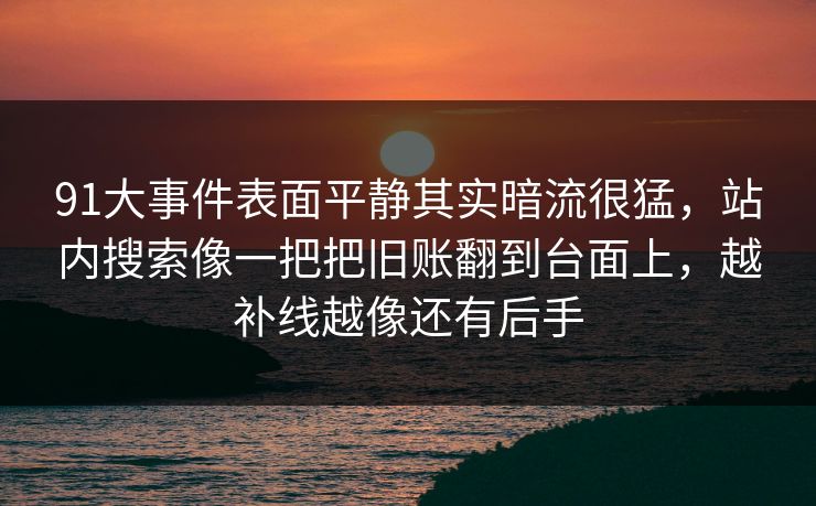 91大事件表面平静其实暗流很猛，站内搜索像一把把旧账翻到台面上，越补线越像还有后手