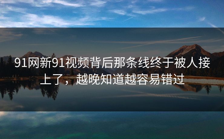 91网新91视频背后那条线终于被人接上了，越晚知道越容易错过