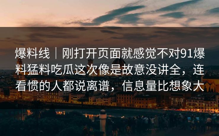 爆料线｜刚打开页面就感觉不对91爆料猛料吃瓜这次像是故意没讲全，连看惯的人都说离谱，信息量比想象大
