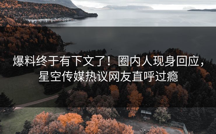 爆料终于有下文了！圈内人现身回应，星空传媒热议网友直呼过瘾