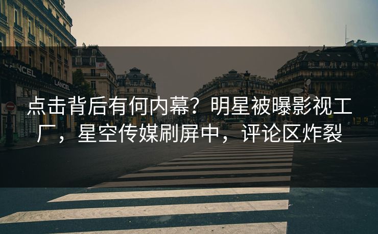 点击背后有何内幕？明星被曝影视工厂，星空传媒刷屏中，评论区炸裂