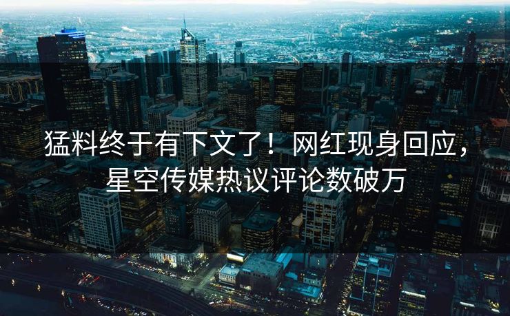 猛料终于有下文了！网红现身回应，星空传媒热议评论数破万