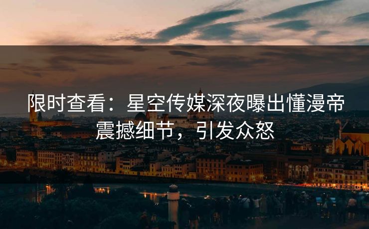 限时查看：星空传媒深夜曝出懂漫帝震撼细节，引发众怒