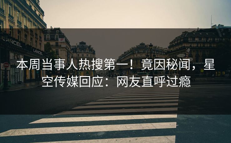 本周当事人热搜第一！竟因秘闻，星空传媒回应：网友直呼过瘾
