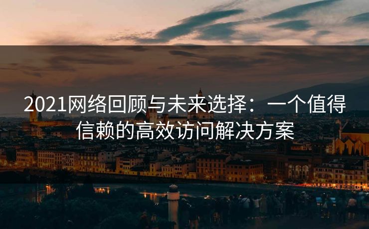 2021网络回顾与未来选择：一个值得信赖的高效访问解决方案