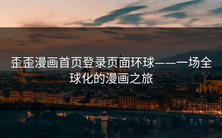 歪歪漫画首页登录页面环球——一场全球化的漫画之旅