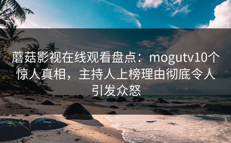 蘑菇影视在线观看盘点：mogutv10个惊人真相，主持人上榜理由彻底令人引发众怒