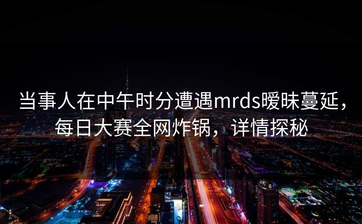 当事人在中午时分遭遇mrds暧昧蔓延，每日大赛全网炸锅，详情探秘