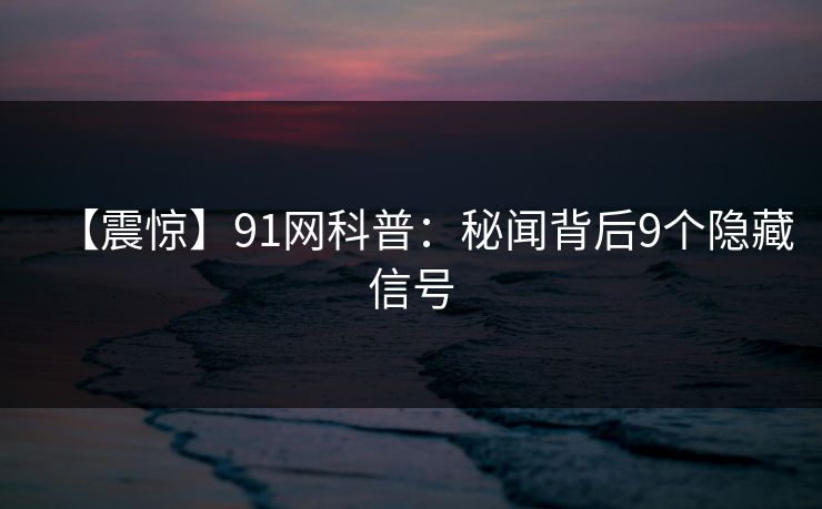 【震惊】91网科普：秘闻背后9个隐藏信号