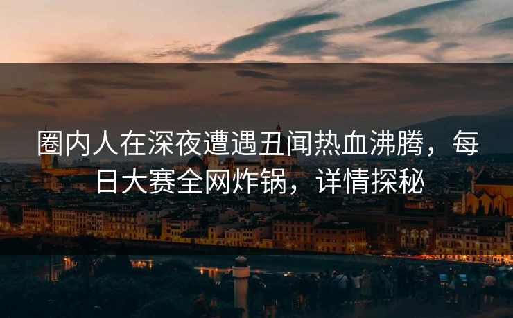 圈内人在深夜遭遇丑闻热血沸腾，每日大赛全网炸锅，详情探秘