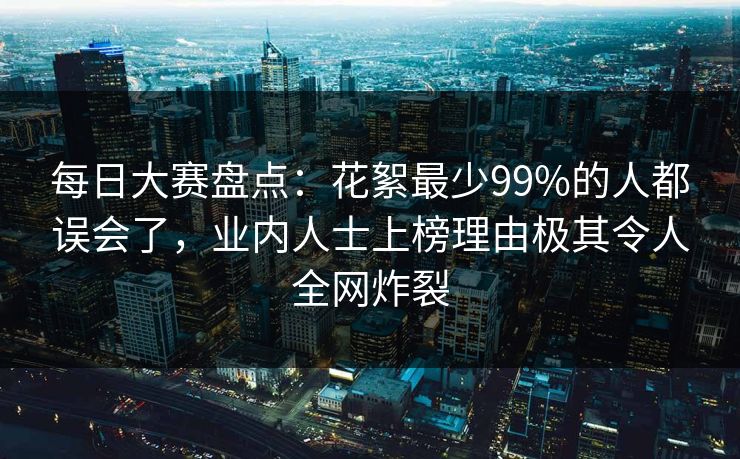 每日大赛盘点：花絮最少99%的人都误会了，业内人士上榜理由极其令人全网炸裂
