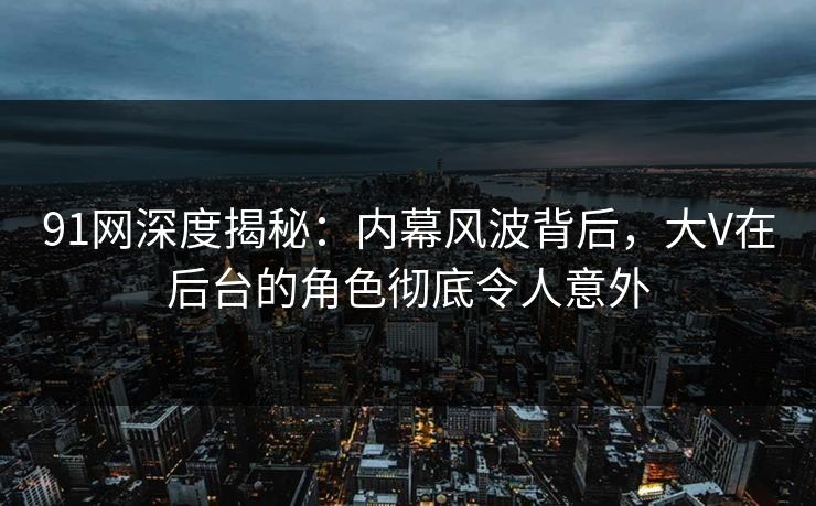 91网深度揭秘：内幕风波背后，大V在后台的角色彻底令人意外