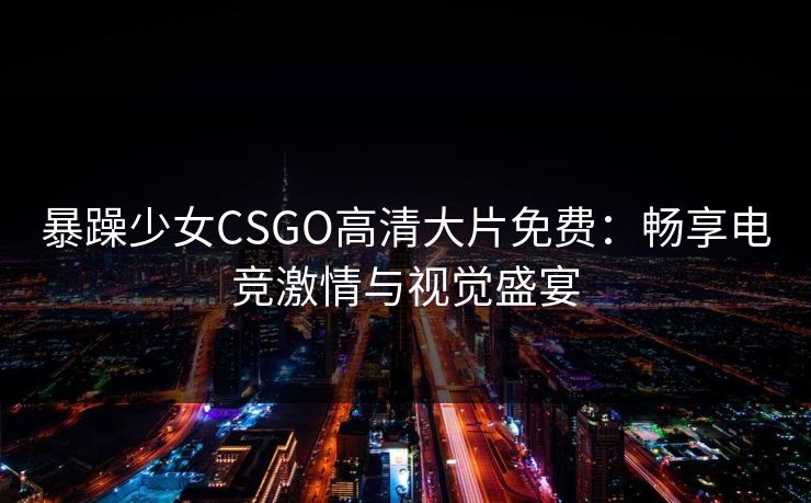 暴躁少女CSGO高清大片免费：畅享电竞激情与视觉盛宴