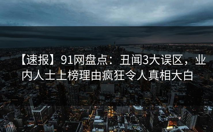 【速报】91网盘点：丑闻3大误区，业内人士上榜理由疯狂令人真相大白