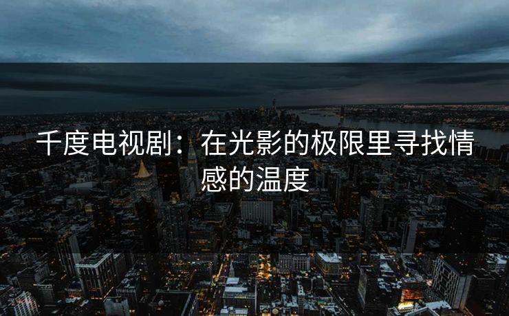 千度电视剧：在光影的极限里寻找情感的温度