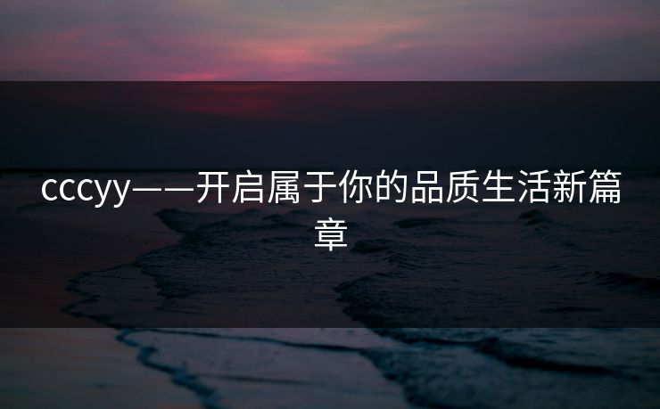 cccyy——开启属于你的品质生活新篇章