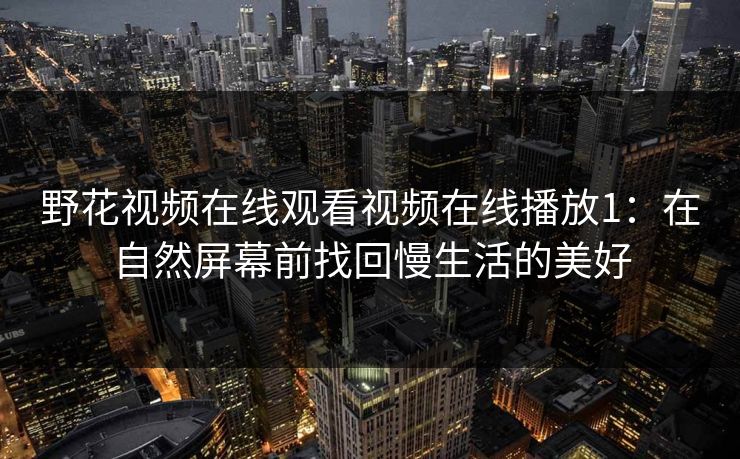 野花视频在线观看视频在线播放1：在自然屏幕前找回慢生活的美好
