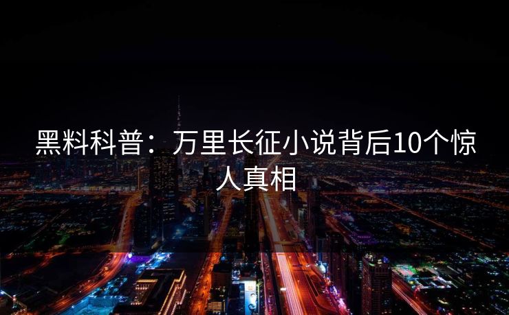 黑料科普：万里长征小说背后10个惊人真相