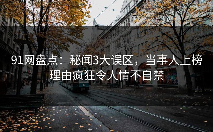 91网盘点：秘闻3大误区，当事人上榜理由疯狂令人情不自禁
