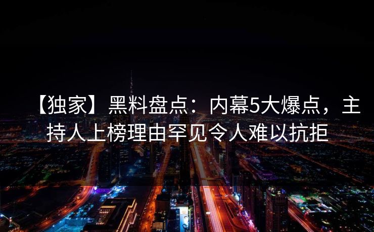 【独家】黑料盘点:内幕5大爆点,主持人上榜理由罕见令人难以抗拒 【独家】黑料盘点:内幕5大爆点,主持人上榜理由罕见令人难以抗拒