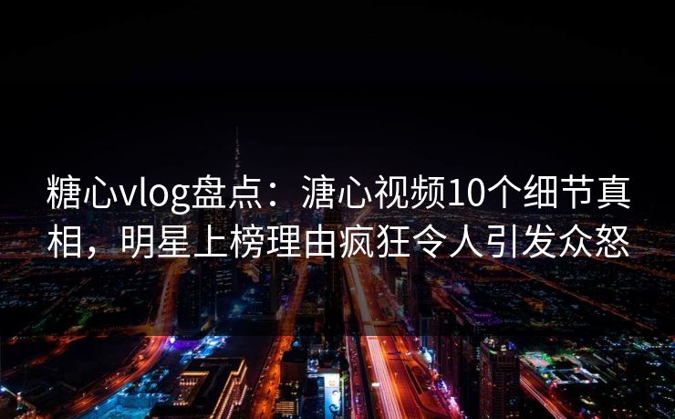 糖心vlog盘点：溏心视频10个细节真相，明星上榜理由疯狂令人引发众怒