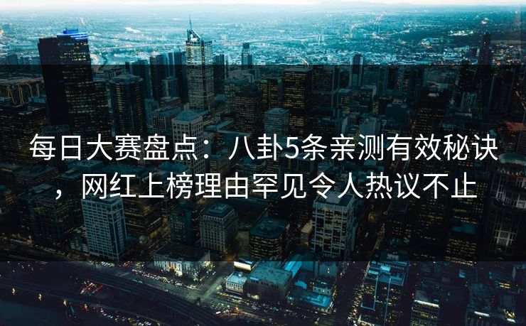 每日大赛盘点：八卦5条亲测有效秘诀，网红上榜理由罕见令人热议不止