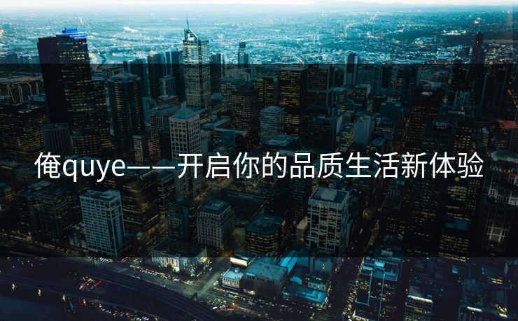 俺quye——开启你的品质生活新体验