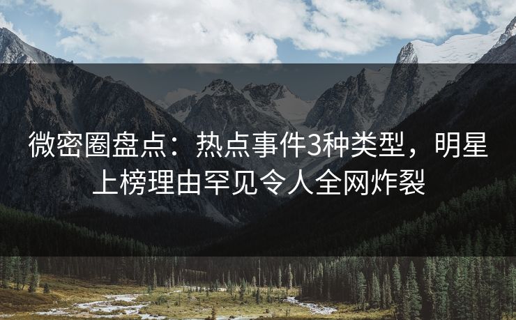 微密圈盘点：热点事件3种类型，明星上榜理由罕见令人全网炸裂