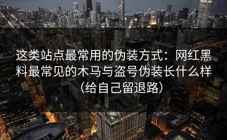 这类站点最常用的伪装方式:网红黑料最常见的木马与盗号伪装长什么样(给自己留退路) 这类站点最常用的伪装方式:网红黑料最常见的木马与盗号伪装长什么样(给自己留退路)
