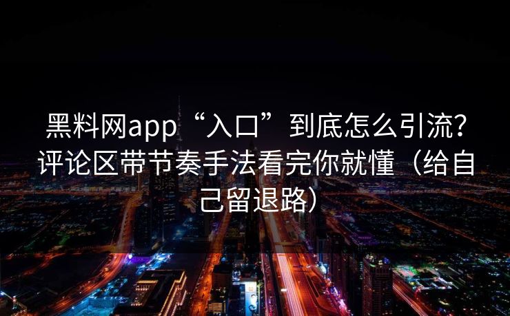 黑料网app“入口”到底怎么引流？评论区带节奏手法看完你就懂（给自己留退路）