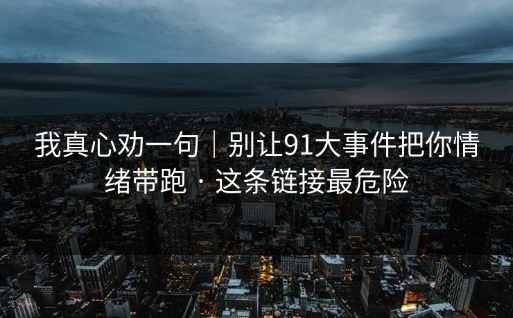 我真心劝一句｜别让91大事件把你情绪带跑 · 这条链接最危险